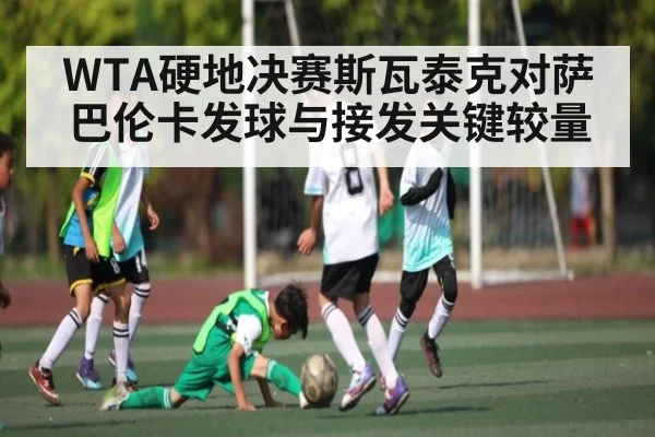 WTA硬地决赛斯瓦泰克对萨巴伦卡发球与接发关键较量