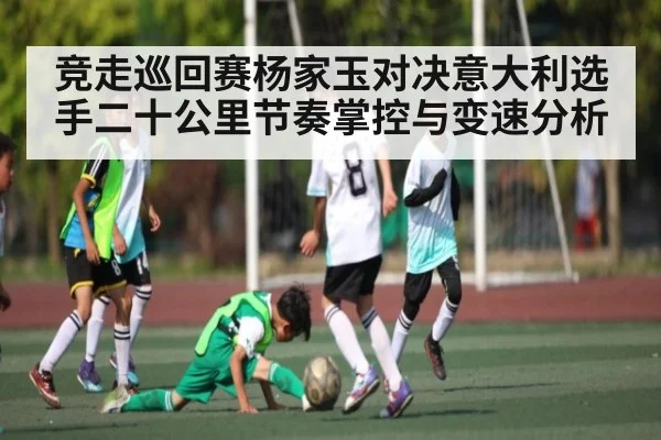竞走巡回赛杨家玉对决意大利选手二十公里节奏掌控与变速分析