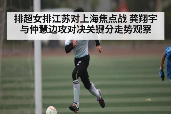 排超女排江苏对上海焦点战 龚翔宇与仲慧边攻对决关键分走势观察
