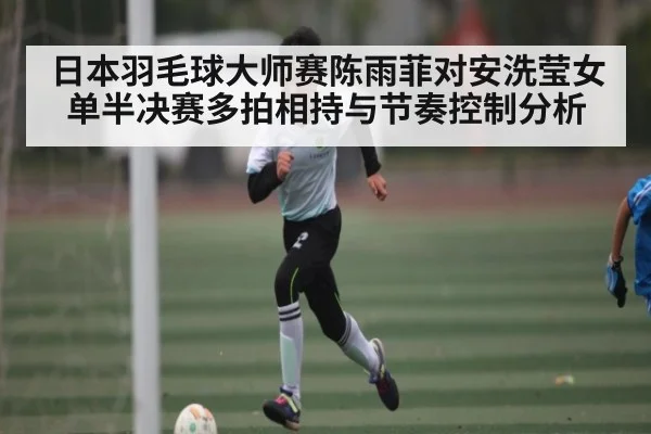 日本羽毛球大师赛陈雨菲对安洗莹女单半决赛多拍相持与节奏控制分析