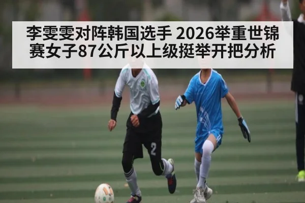 李雯雯对阵韩国选手 2026举重世锦赛女子87公斤以上级挺举开把分析