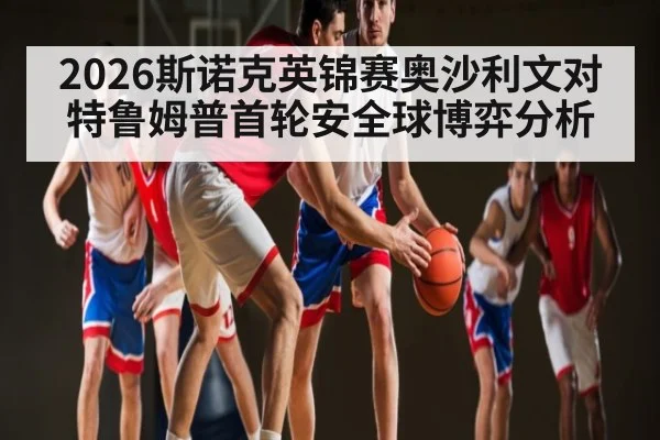 2026斯诺克英锦赛奥沙利文对特鲁姆普首轮安全球博弈分析