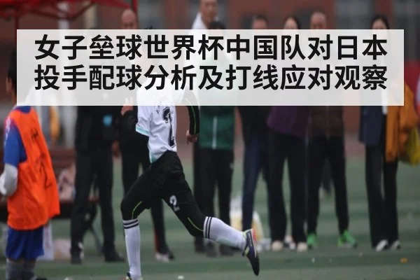 女子垒球世界杯中国队对日本投手配球分析及打线应对观察