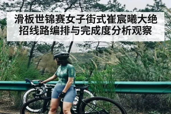 滑板世锦赛女子街式崔宸曦大绝招线路编排与完成度分析观察